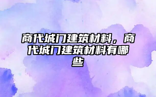 商代城門建筑材料，商代城門建筑材料有哪些