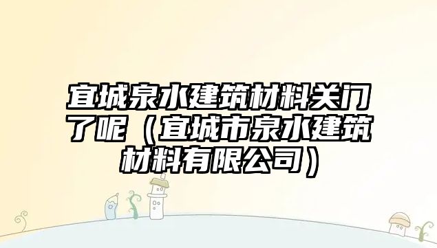 宜城泉水建筑材料關(guān)門了呢（宜城市泉水建筑材料有限公司）