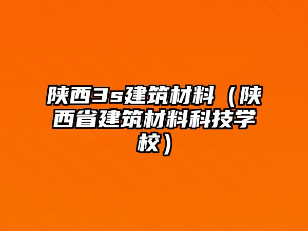 陜西3s建筑材料（陜西省建筑材料科技學(xué)校）