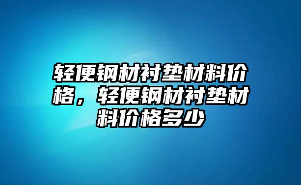 輕便鋼材襯墊材料價格，輕便鋼材襯墊材料價格多少