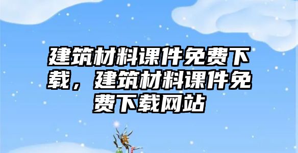 建筑材料課件免費(fèi)下載，建筑材料課件免費(fèi)下載網(wǎng)站