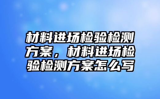 材料進(jìn)場檢驗檢測方案，材料進(jìn)場檢驗檢測方案怎么寫