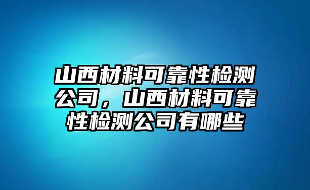 山西材料可靠性檢測公司，山西材料可靠性檢測公司有哪些