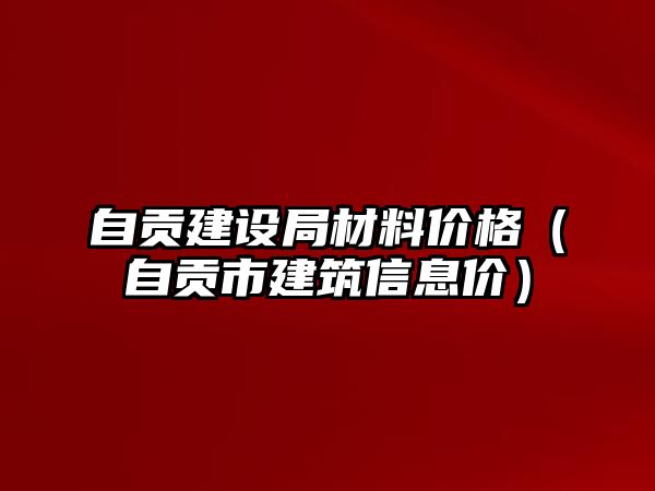 自貢建設局材料價格（自貢市建筑信息價）