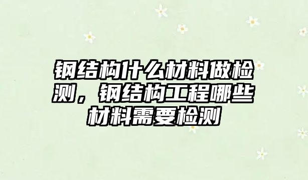 鋼結構什么材料做檢測，鋼結構工程哪些材料需要檢測