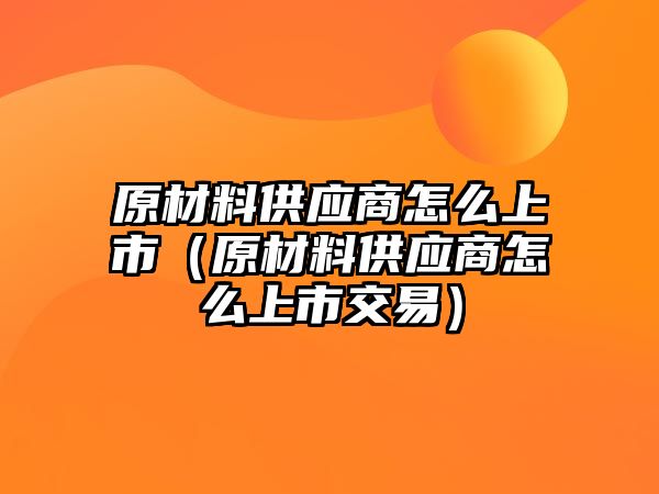 原材料供應(yīng)商怎么上市（原材料供應(yīng)商怎么上市交易）