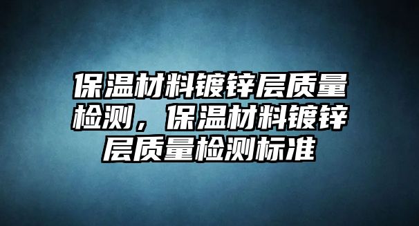 保溫材料鍍鋅層質(zhì)量檢測(cè)，保溫材料鍍鋅層質(zhì)量檢測(cè)標(biāo)準(zhǔn)