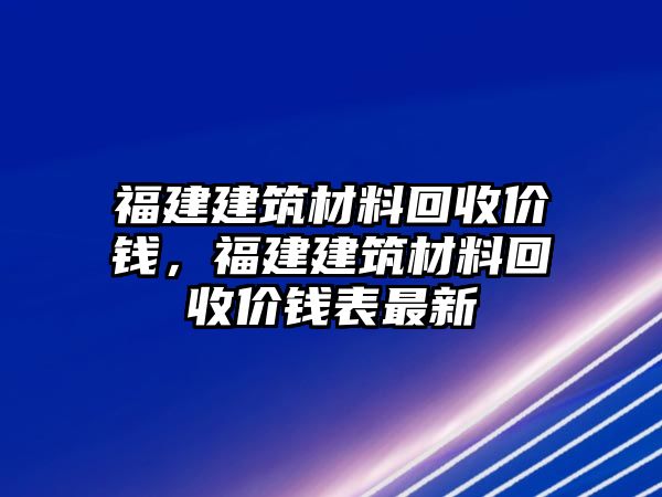 福建建筑材料回收價(jià)錢，福建建筑材料回收價(jià)錢表最新