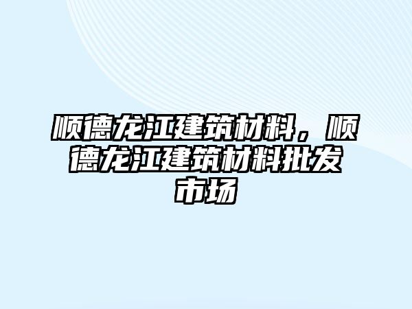 順德龍江建筑材料，順德龍江建筑材料批發(fā)市場