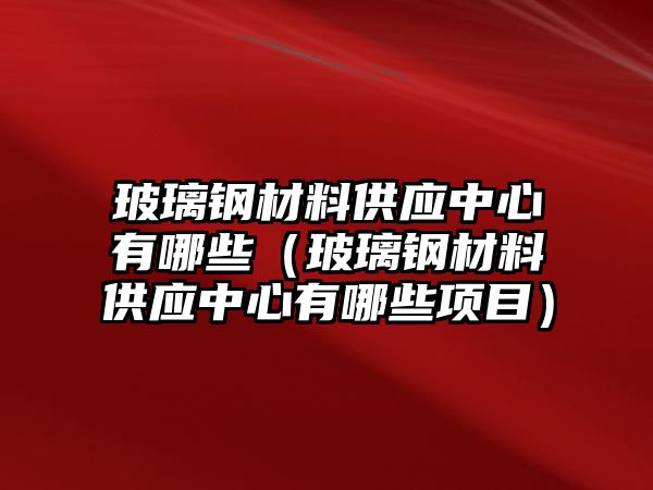 玻璃鋼材料供應(yīng)中心有哪些（玻璃鋼材料供應(yīng)中心有哪些項(xiàng)目）