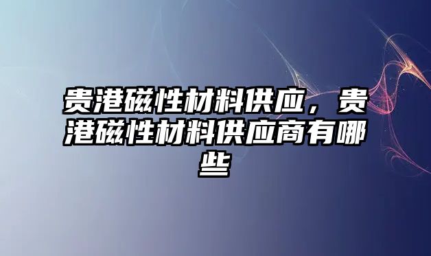 貴港磁性材料供應(yīng)，貴港磁性材料供應(yīng)商有哪些