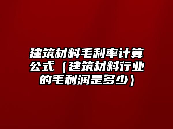 建筑材料毛利率計(jì)算公式（建筑材料行業(yè)的毛利潤是多少）