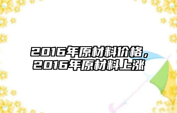 2016年原材料價格，2016年原材料上漲