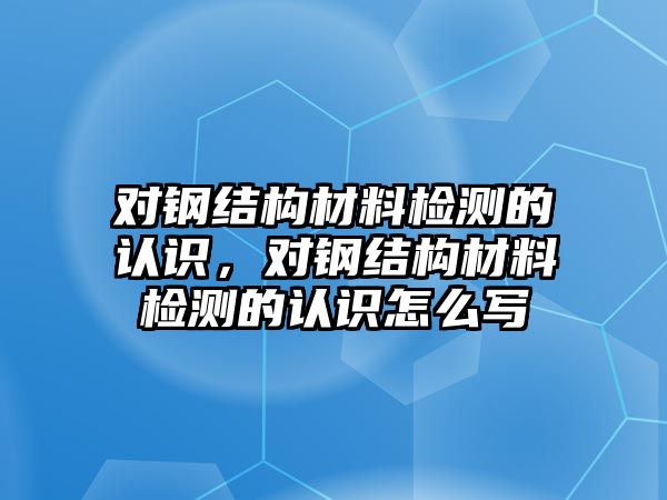 對鋼結(jié)構(gòu)材料檢測的認(rèn)識，對鋼結(jié)構(gòu)材料檢測的認(rèn)識怎么寫