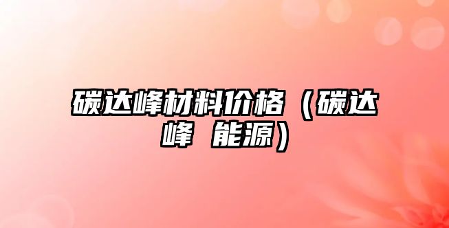 碳達峰材料價格（碳達峰 能源）