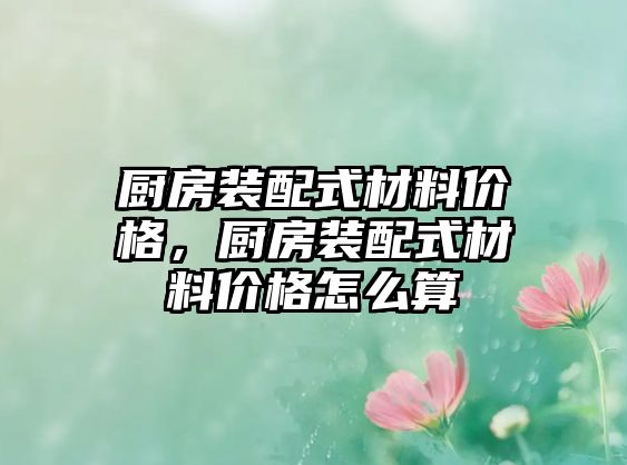 廚房裝配式材料價格，廚房裝配式材料價格怎么算