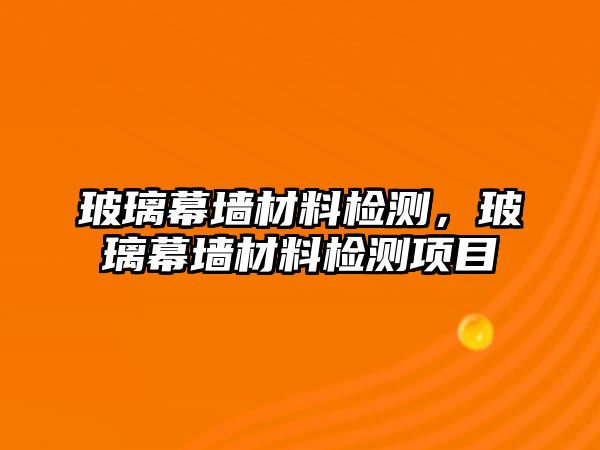 玻璃幕墻材料檢測，玻璃幕墻材料檢測項(xiàng)目