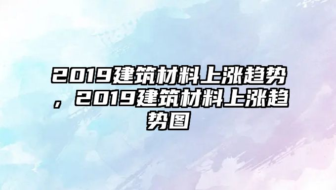 2019建筑材料上漲趨勢，2019建筑材料上漲趨勢圖