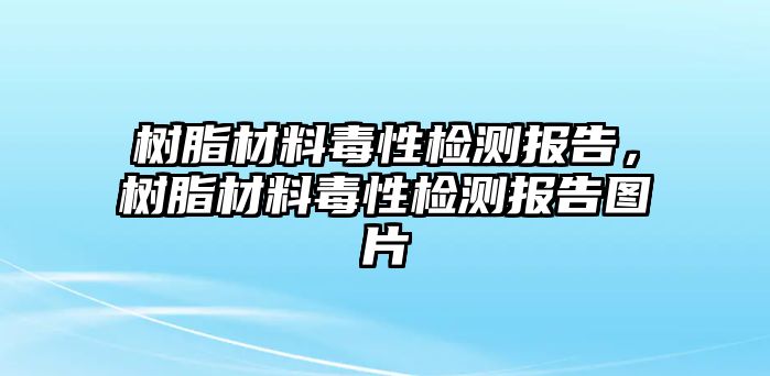 樹脂材料毒性檢測報(bào)告，樹脂材料毒性檢測報(bào)告圖片