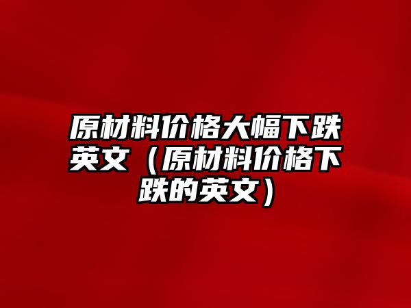 原材料價格大幅下跌英文（原材料價格下跌的英文）