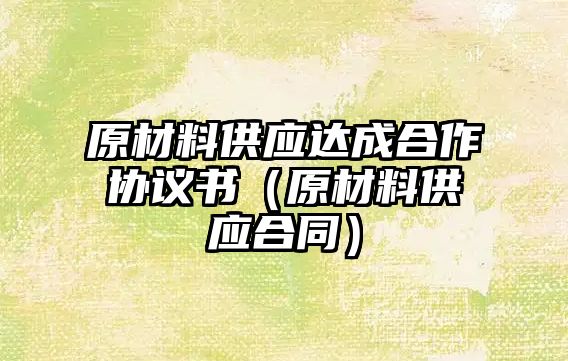 原材料供應達成合作協(xié)議書（原材料供應合同）