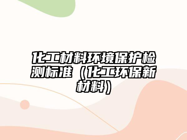 化工材料環(huán)境保護(hù)檢測標(biāo)準(zhǔn)（化工環(huán)保新材料）