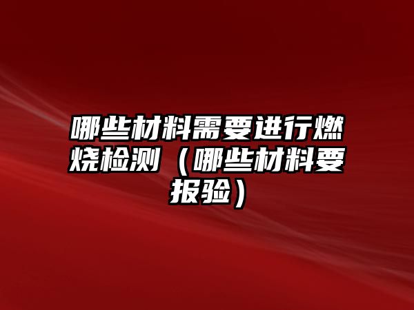 哪些材料需要進(jìn)行燃燒檢測(cè)（哪些材料要報(bào)驗(yàn)）