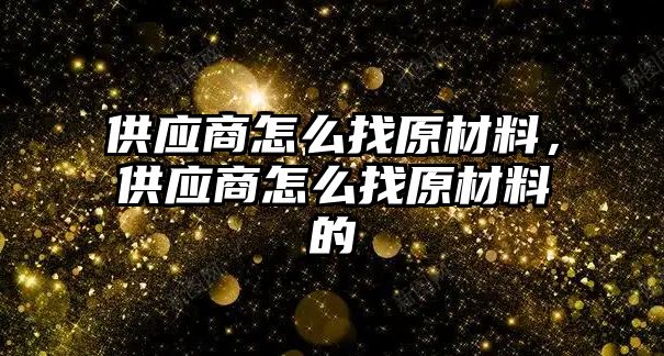 供應(yīng)商怎么找原材料，供應(yīng)商怎么找原材料的