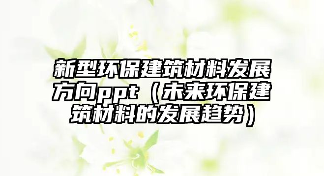 新型環(huán)保建筑材料發(fā)展方向ppt（未來環(huán)保建筑材料的發(fā)展趨勢）