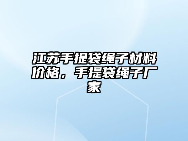 江蘇手提袋繩子材料價格，手提袋繩子廠家