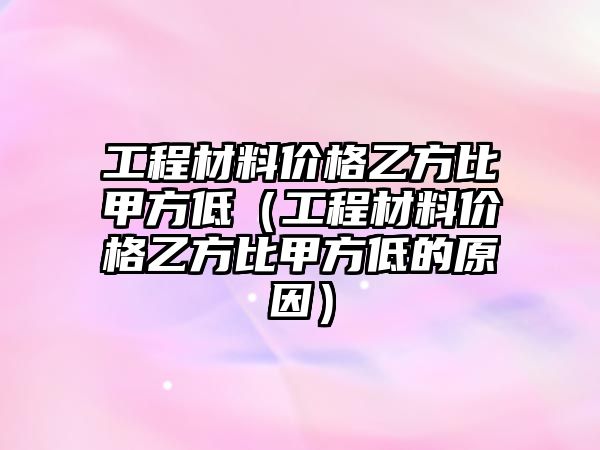 工程材料價(jià)格乙方比甲方低（工程材料價(jià)格乙方比甲方低的原因）