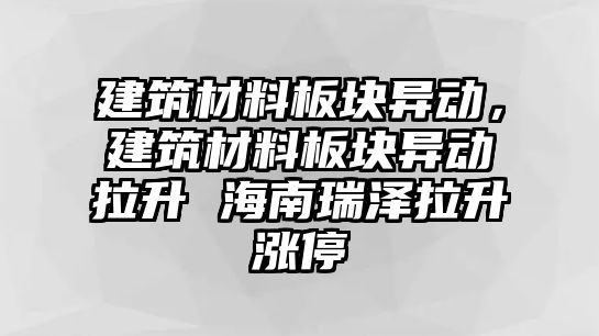 建筑材料板塊異動，建筑材料板塊異動拉升 海南瑞澤拉升漲停