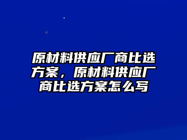 原材料供應(yīng)廠商比選方案，原材料供應(yīng)廠商比選方案怎么寫