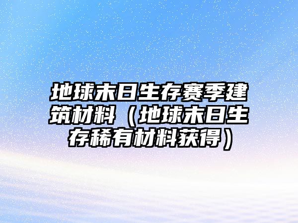 地球末日生存賽季建筑材料（地球末日生存稀有材料獲得）