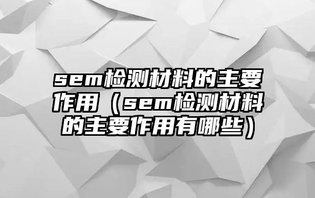 sem檢測(cè)材料的主要作用（sem檢測(cè)材料的主要作用有哪些）