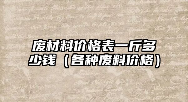 廢材料價格表一斤多少錢（各種廢料價格）