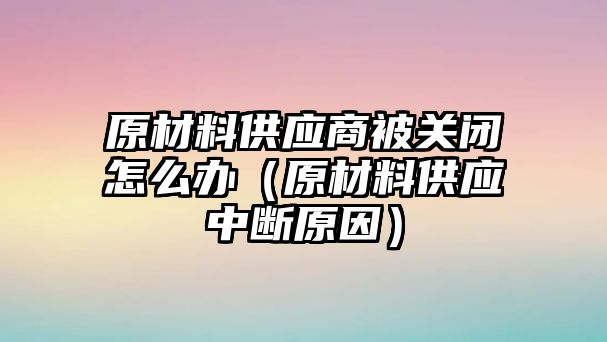 原材料供應商被關閉怎么辦（原材料供應中斷原因）