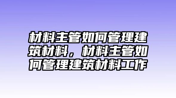 材料主管如何管理建筑材料，材料主管如何管理建筑材料工作