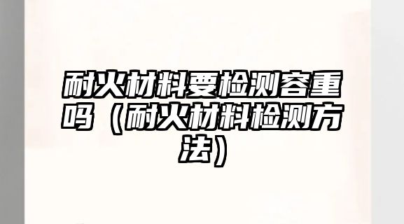 耐火材料要檢測(cè)容重嗎（耐火材料檢測(cè)方法）