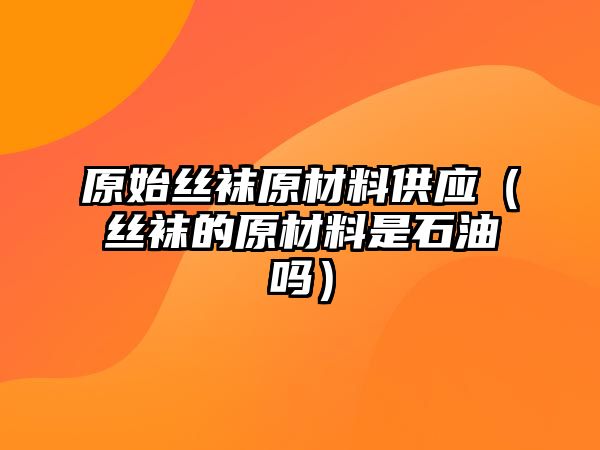 原始絲襪原材料供應(yīng)（絲襪的原材料是石油嗎）