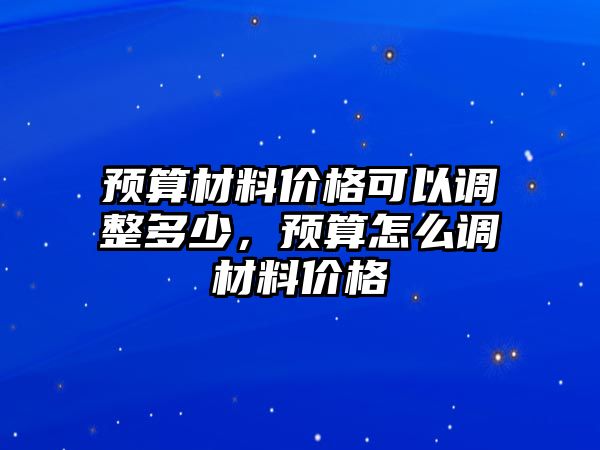 預(yù)算材料價(jià)格可以調(diào)整多少，預(yù)算怎么調(diào)材料價(jià)格