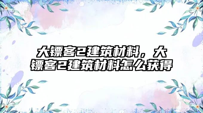 大鏢客2建筑材料，大鏢客2建筑材料怎么獲得