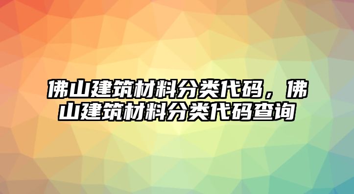 佛山建筑材料分類代碼，佛山建筑材料分類代碼查詢