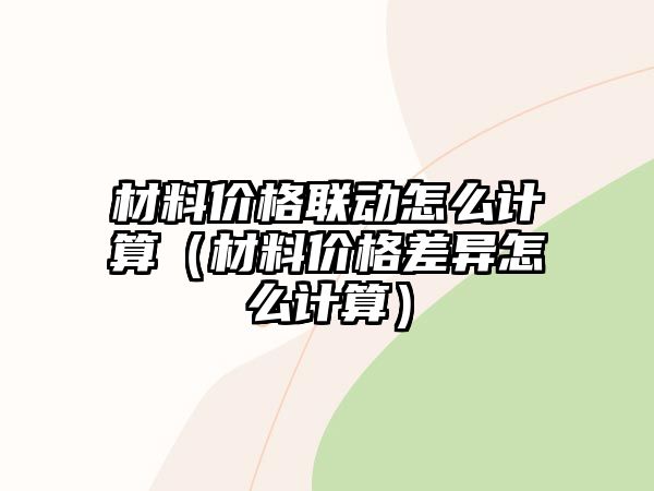 材料價(jià)格聯(lián)動(dòng)怎么計(jì)算（材料價(jià)格差異怎么計(jì)算）