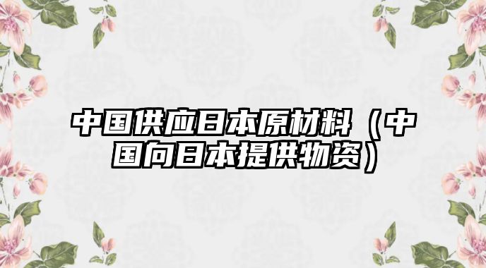 中國(guó)供應(yīng)日本原材料（中國(guó)向日本提供物資）