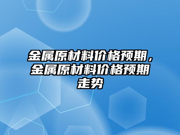 金屬原材料價格預期，金屬原材料價格預期走勢