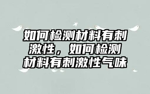 如何檢測材料有刺激性，如何檢測材料有刺激性氣味