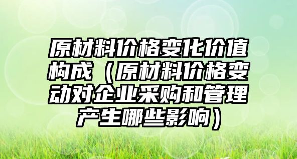 原材料價格變化價值構(gòu)成（原材料價格變動對企業(yè)采購和管理產(chǎn)生哪些影響）