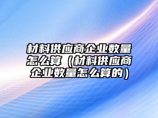 材料供應(yīng)商企業(yè)數(shù)量怎么算（材料供應(yīng)商企業(yè)數(shù)量怎么算的）