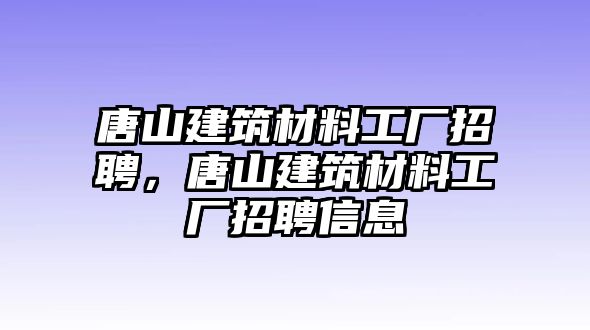 唐山建筑材料工廠招聘，唐山建筑材料工廠招聘信息